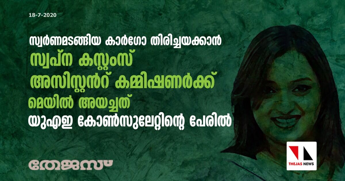 സ്വര്ണമടങ്ങിയ കാര്ഗോ തിരിച്ചയക്കാന് സ്വപ്ന കസ്റ്റംസ് അസിസ്റ്റന്റ് കമ്മിഷണർക്ക് മെയിൽ അയച്ചത് യുഎഇ കോൺസുലേറ്റിന്റെ പേരിൽ സ്വര്ണമടങ്ങിയ കാര്ഗോ തിരിച്ചയക്കാന് സ്വപ്ന കസ്റ്റംസ് അസിസ്റ്റന്റ് കമ്മിഷണർക്ക് മെയിൽ അയച്ചത് യുഎഇ കോൺസുലേറ്റിന്റെ പേരിൽ