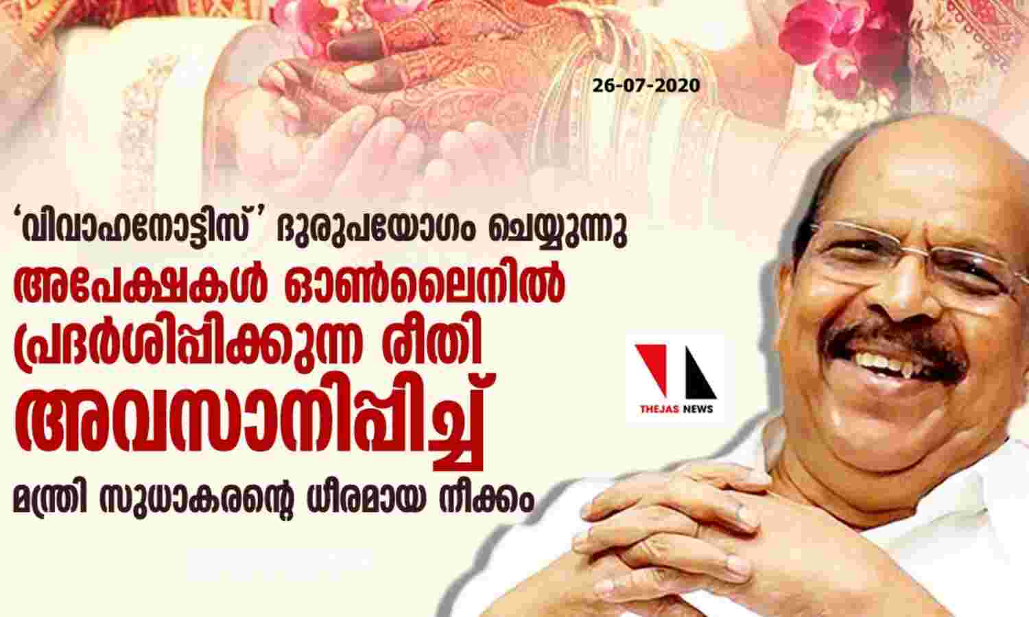 വിവാഹനോട്ടിസ് ദുരുപയോഗം ചെയ്യുന്നു: വിവാഹ അപേക്ഷകള് ഓണ്ലൈനില് പ്രദര്ശിപ്പിക്കുന്ന രീതി അവസാനിപ്പിച്ച് മന്ത്രി സുധാകരന്റെ ധീരമായ നീക്കം വിവാഹനോട്ടിസ് ദുരുപയോഗം ചെയ്യുന്നു: വിവാഹ അപേക്ഷകള് ഓണ്ലൈനില് പ്രദര്ശിപ്പിക്കുന്ന രീതി അവസാനിപ്പിച്ച് മന്ത്രി സുധാകരന്റെ ധീരമായ നീക്കം