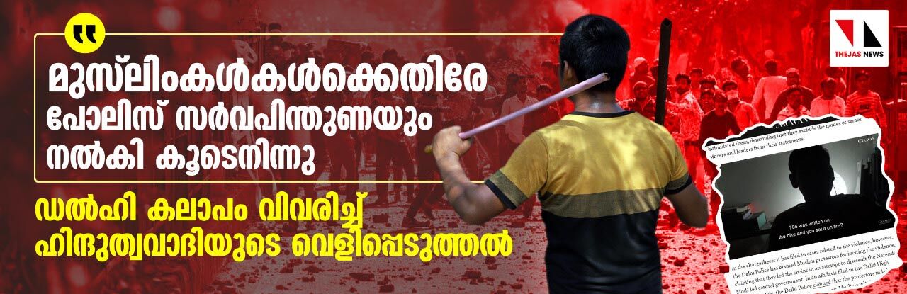 മുസ് ലിംകള്‍കള്‍ക്കെതിരേ പോലിസ് സര്‍വപിന്തുണയും നല്‍കി കൂടെനിന്നു;    ഡല്‍ഹി കലാപം വിവരിച്ച് ഹിന്ദുത്വവാദിയുടെ വെളിപ്പെടുത്തല്‍