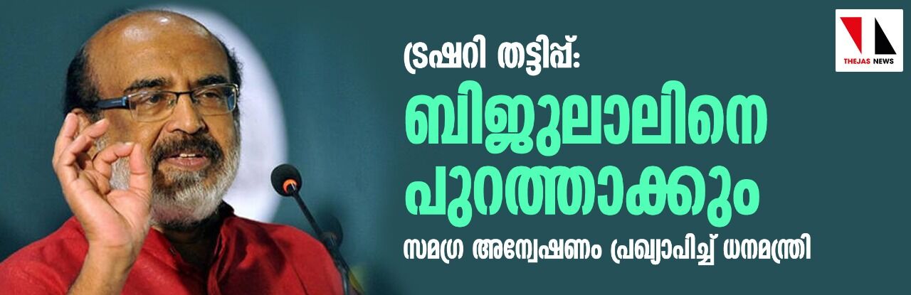 ട്രഷറി തട്ടിപ്പ്: ബിജുലാലിനെ പുറത്താക്കും; സമഗ്ര അന്വേഷണം പ്രഖ്യാപിച്ച് ധനമന്ത്രി ട്രഷറി തട്ടിപ്പ്: ബിജുലാലിനെ പുറത്താക്കും; സമഗ്ര അന്വേഷണം പ്രഖ്യാപിച്ച് ധനമന്ത്രി