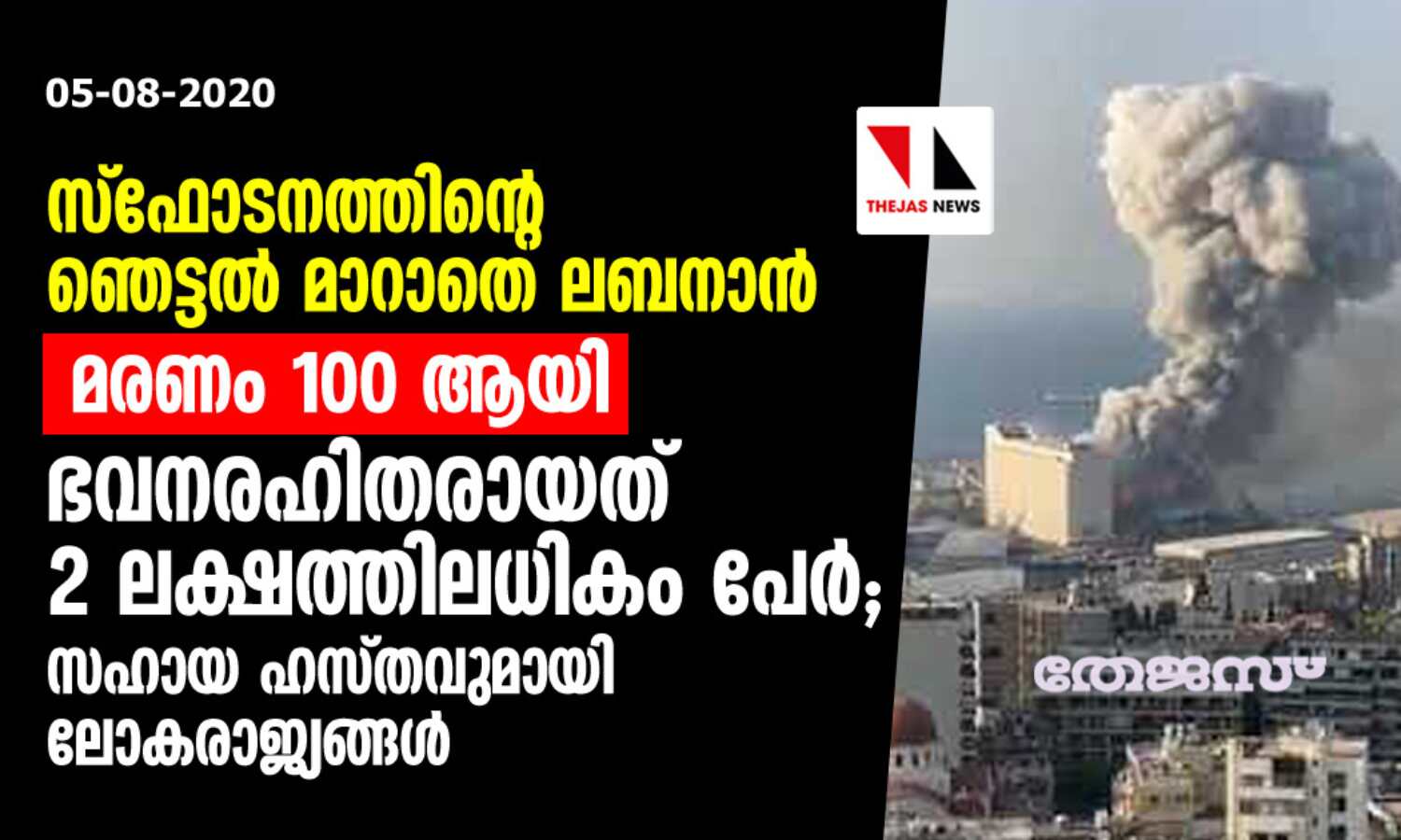 സ്ഫോടനത്തിന്റെ ഞെട്ടല് മാറാതെ ലബനാന്; മരണം 100 ആയി, ഭവനരഹിതരായത് 2 ലക്ഷത്തിലധികം പേര്; സഹായ ഹസ്തവുമായി ലോകരാജ്യങ്ങള് സ്ഫോടനത്തിന്റെ ഞെട്ടല് മാറാതെ ലബനാന്; മരണം 100 ആയി, ഭവനരഹിതരായത് 2 ലക്ഷത്തിലധികം പേര്; സഹായ ഹസ്തവുമായി ലോകരാജ്യങ്ങള്