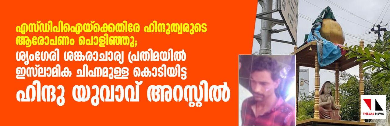 എസ് ഡിപിഐയ്ക്കെതിരേ ഹിന്ദുത്വരുടെ ആരോപണം പൊളിഞ്ഞു; ശൃംഗേരി ശങ്കരാചാര്യ പ്രതിമയില് ഇസ്ലാമിക ചിഹ്നമുള്ള കൊടിയിട്ട ഹിന്ദു യുവാവ് അറസ്റ്റില് എസ് ഡിപിഐയ്ക്കെതിരേ ഹിന്ദുത്വരുടെ ആരോപണം പൊളിഞ്ഞു; ശൃംഗേരി ശങ്കരാചാര്യ പ്രതിമയില് ഇസ്ലാമിക ചിഹ്നമുള്ള കൊടിയിട്ട ഹിന്ദു യുവാവ് അറസ്റ്റില്