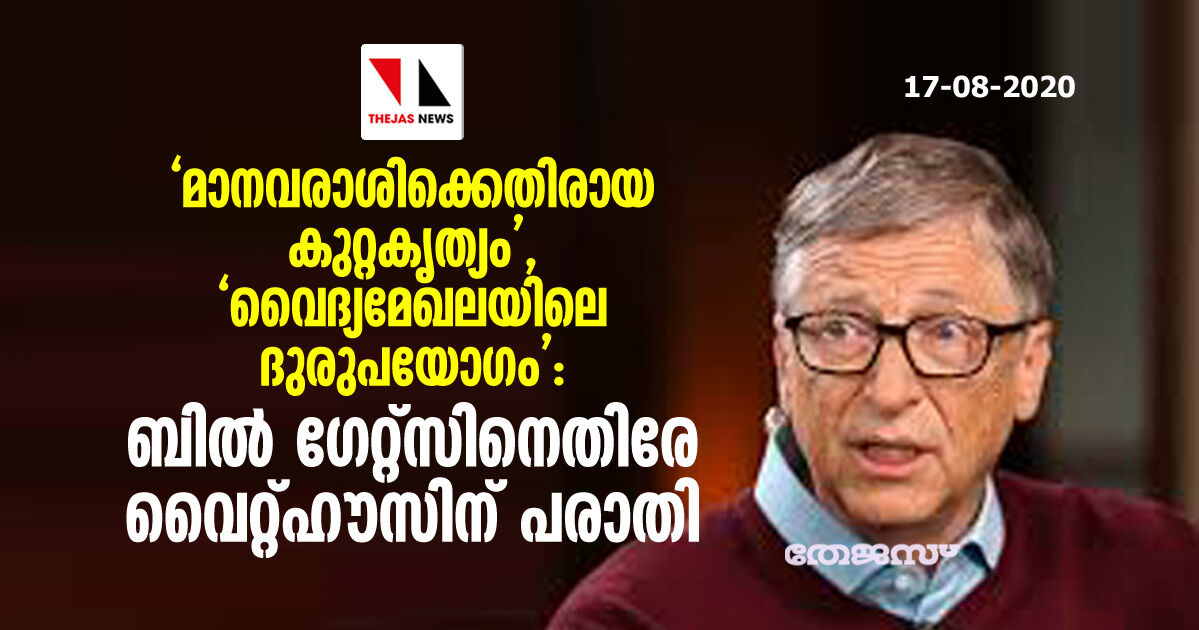 മാനവരാശിക്കെതിരായ കുറ്റകൃത്യം, വൈദ്യമേഖലയിലെ ദുരുപയോഗം: ബില് ഗേറ്റ്സിനെതിരേ വൈറ്റ്ഹൗസിന് പരാതി മാനവരാശിക്കെതിരായ കുറ്റകൃത്യം, വൈദ്യമേഖലയിലെ ദുരുപയോഗം: ബില് ഗേറ്റ്സിനെതിരേ വൈറ്റ്ഹൗസിന് പരാതി