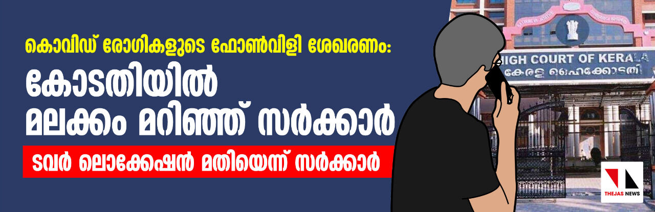 കൊവിഡ് രോഗികളുടെ ഫോണ്‍വിളി ശേഖരണം: കോടതിയില്‍ മലക്കം മറിഞ്ഞ് സര്‍ക്കാര്‍; ടവര്‍ ലൊക്കേഷന്‍ മതിയെന്ന് സര്‍ക്കാര്‍