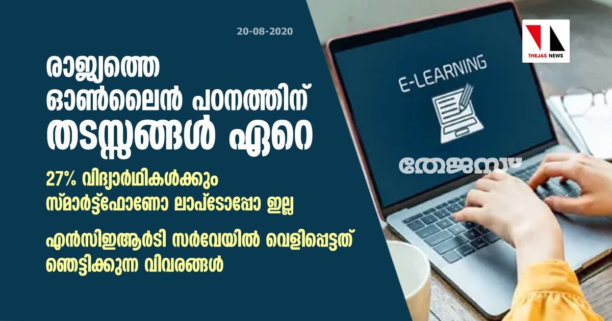 രാജ്യത്തെ ഓണ്ലൈന് പഠനത്തിന് തടസ്സങ്ങള് ഏറെ; 27% വിദ്യാര്ഥികള്ക്കും സ്മാര്ട്ട്ഫോണോ ലാപ്ടോപ്പോ ഇല്ല: എന്സിഇആര്ടി സര്വേയില് വെളിപ്പെട്ടത് ഞെട്ടിക്കുന്ന വിവരങ്ങള് രാജ്യത്തെ ഓണ്ലൈന് പഠനത്തിന് തടസ്സങ്ങള് ഏറെ; 27% വിദ്യാര്ഥികള്ക്കും സ്മാര്ട്ട്ഫോണോ ലാപ്ടോപ്പോ ഇല്ല: എന്സിഇആര്ടി സര്വേയില് വെളിപ്പെട്ടത് ഞെട്ടിക്കുന്ന വിവരങ്ങള്