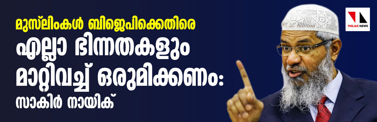 മുസ്‌ലിംകള്‍ ബിജെപിക്കെതിരെ എല്ലാ ഭിന്നതകളും മാറ്റിവെച്ച് ഒരുമിക്കണം: സാകിര്‍ നായിക്