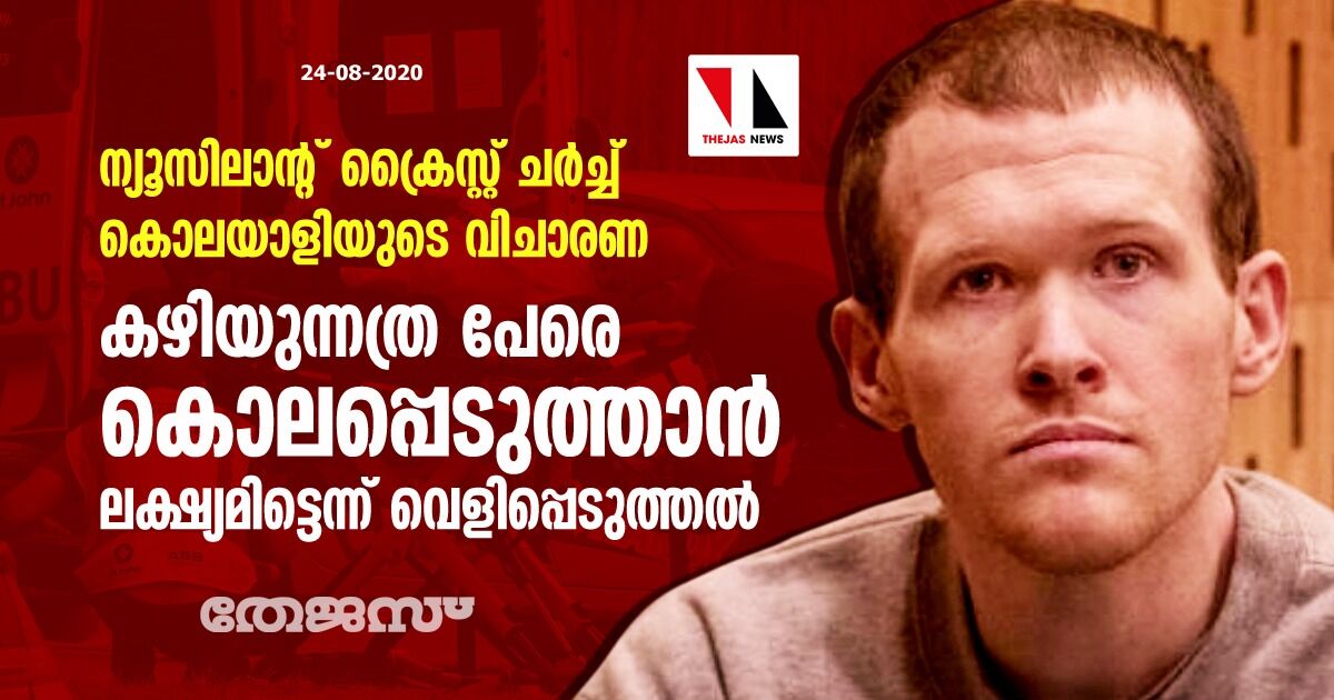 ന്യൂസിലാന്റ് ക്രൈസ്റ്റ് ചര്‍ച്ച് കൊലയാളിയുടെ വിചാരണ: കഴിയുന്നത്ര പേരെ കൊലപ്പെടുത്താന്‍ ലക്ഷ്യമിട്ടെന്ന് വെളിപ്പെടുത്തല്‍