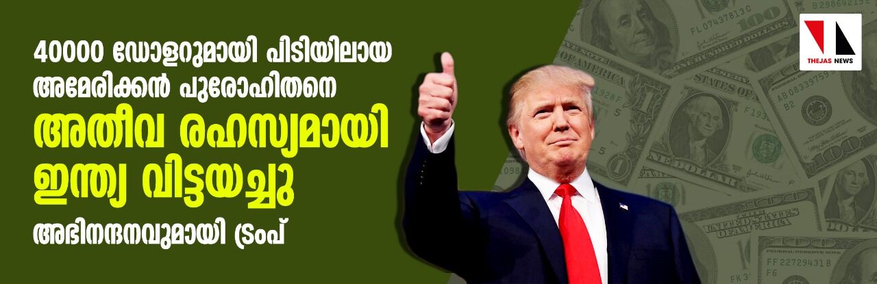 40000 ഡോളറുമായി പിടിയിലായ അമേരിക്കന് പുരോഹിതനെ അതീവ ഹസ്യമായി ഇന്ത്യ വിട്ടയച്ചു: അഭിനന്ദനവുമായി ട്രംപ് 40000 ഡോളറുമായി പിടിയിലായ അമേരിക്കന് പുരോഹിതനെ അതീവ ഹസ്യമായി ഇന്ത്യ വിട്ടയച്ചു: അഭിനന്ദനവുമായി ട്രംപ്