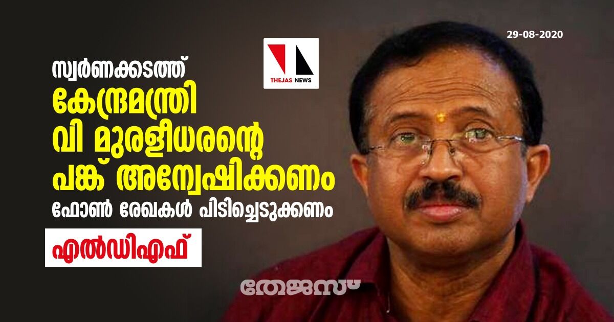 സ്വര്‍ണക്കടത്ത്: കേന്ദ്രമന്ത്രി വി മുരളീധരന്റെ പങ്ക് അന്വേഷിക്കണം; ഫോണ്‍ രേഖകള്‍ പിടിച്ചെടുക്കണം- എല്‍ഡിഎഫ്