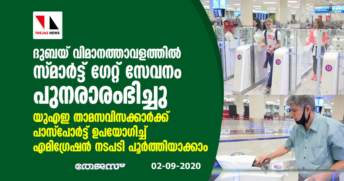 ദുബയ് വിമാനത്താവളത്തില് സ്മാര്ട്ട് ഗേറ്റ് സേവനം പുനരാരംഭിച്ചു; യുഎഇ താമസവിസക്കാര്ക്ക് പാസ്പോര്ട്ട് ഉപയോഗിച്ച് എമിഗ്രേഷന് നടപടി പൂര്ത്തിയാക്കാം ദുബയ് വിമാനത്താവളത്തില് സ്മാര്ട്ട് ഗേറ്റ് സേവനം പുനരാരംഭിച്ചു; യുഎഇ താമസവിസക്കാര്ക്ക് പാസ്പോര്ട്ട് ഉപയോഗിച്ച് എമിഗ്രേഷന് നടപടി പൂര്ത്തിയാക്കാം