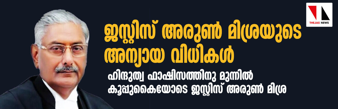 ജസ്റ്റിസ് അരുണ്‍ മിശ്രയുടെ അന്യായ വിധികള്‍: ഹിന്ദുത്വ ഫാഷിസത്തിനു  മുന്നില്‍ കൂപ്പുകൈയോടെ ജസ്റ്റിസ് അരുണ്‍ മിശ്ര