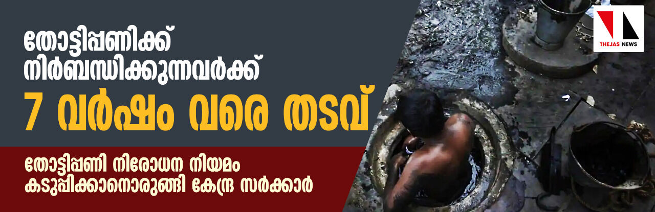 തോട്ടിപ്പണിക്ക് നിര്‍ബന്ധിക്കുന്നവര്‍ക്ക് 7 വര്‍ഷം വരെ തടവ്: തോട്ടിപ്പണി നിരോധന നിയമം കടുപ്പിക്കാനൊരുങ്ങി കേന്ദ്ര സര്‍ക്കാര്‍