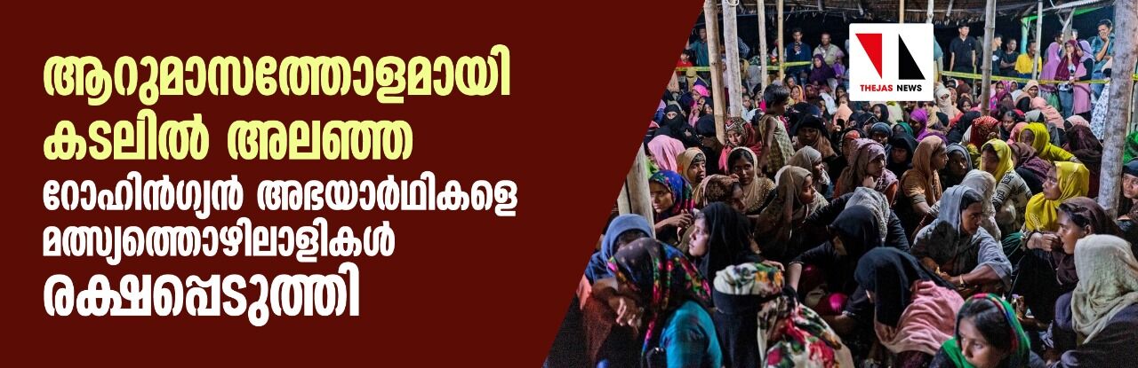 ആറുമാസത്തോളമായി കടലില്‍ അലഞ്ഞ റോഹിന്‍ഗ്യന്‍ അഭയാര്‍ഥികളെ മത്സ്യത്തൊഴിലാളികള്‍ രക്ഷപ്പെടുത്തി