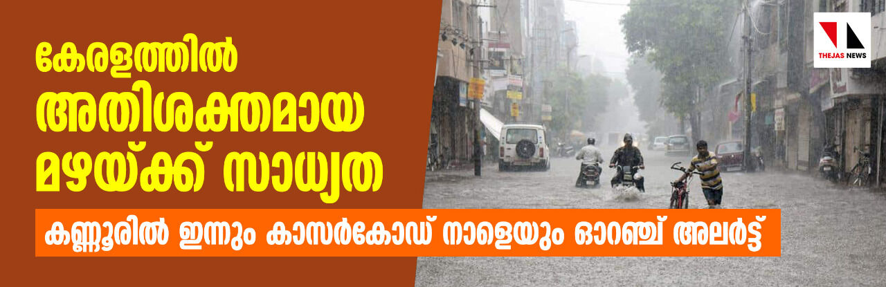 കേരളത്തിൽ അതിശക്തമായ മഴയ്ക്ക് സാധ്യത: കണ്ണൂരിൽ ഇന്നും കാസർകോഡ് നാളെയും ഓറഞ്ച് അലർട്ട്