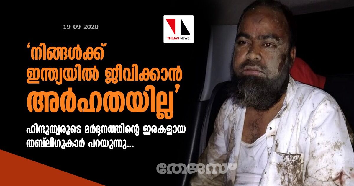 നിങ്ങള്ക്ക് ഇന്ത്യയില് ജീവിക്കാന് അര്ഹതയില്ല : ഹിന്ദുത്വരുടെ മര്ദ്ദനത്തിന്റെ ഇരകളായ തബ്ലീഗുകാര് പറയുന്നു... നിങ്ങള്ക്ക് ഇന്ത്യയില് ജീവിക്കാന് അര്ഹതയില്ല : ഹിന്ദുത്വരുടെ മര്ദ്ദനത്തിന്റെ ഇരകളായ തബ്ലീഗുകാര് പറയുന്നു...