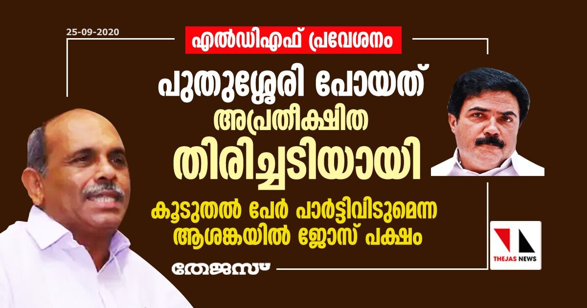 എല്‍ഡിഎഫ് പ്രവേശനം: പുതുശ്ശേരി പോയത് അപ്രതീക്ഷിത തിരിച്ചടിയായി; കൂടുതല്‍ പേര്‍ പാര്‍ട്ടിവിടുമെന്ന ആശങ്കയില്‍ ജോസ് പക്ഷം