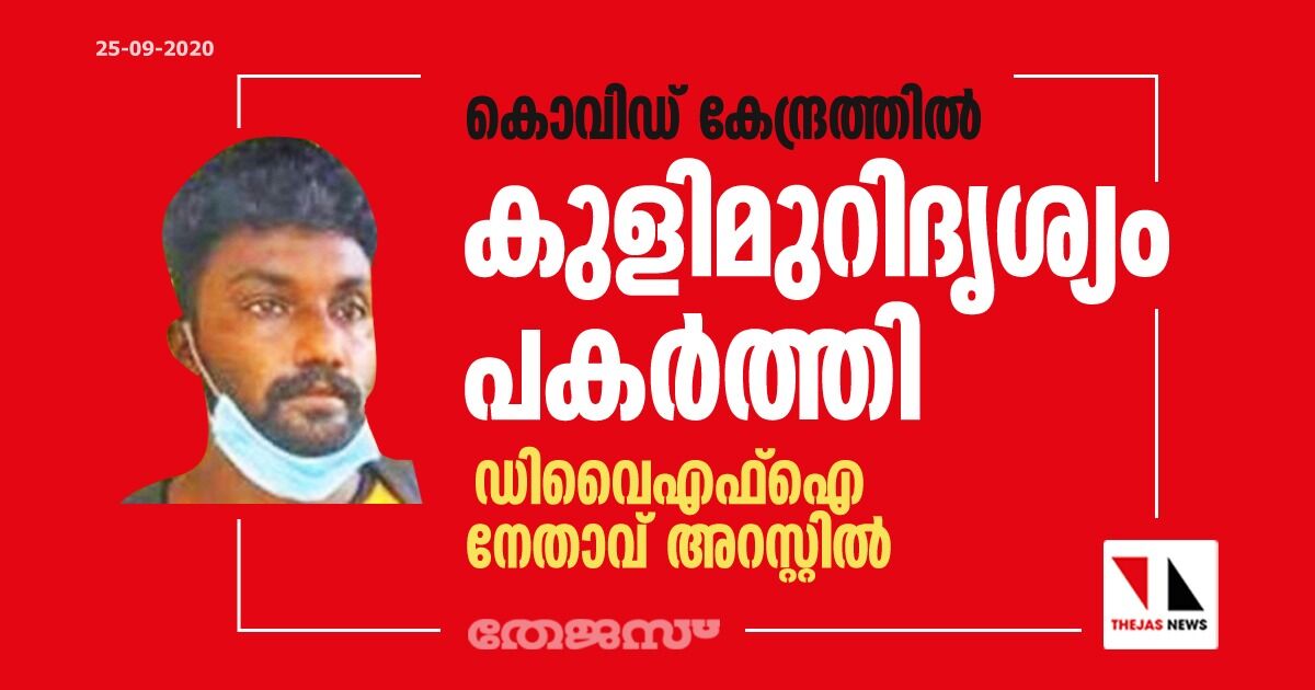 കൊവിഡ് കേന്ദ്രത്തില്‍ കുളിമുറിദൃശ്യം പകര്‍ത്തി; ഡിവൈഎഫ്ഐ പ്രാദേശിക നേതാവ് അറസ്റ്റില്‍