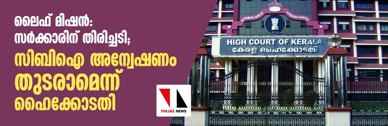 ലൈഫ് മിഷന്‍: സര്‍ക്കാരിന് തിരിച്ചടി; സി ബി ഐ അന്വേഷണം തുടരാമെന്ന് ഹൈക്കോടതി