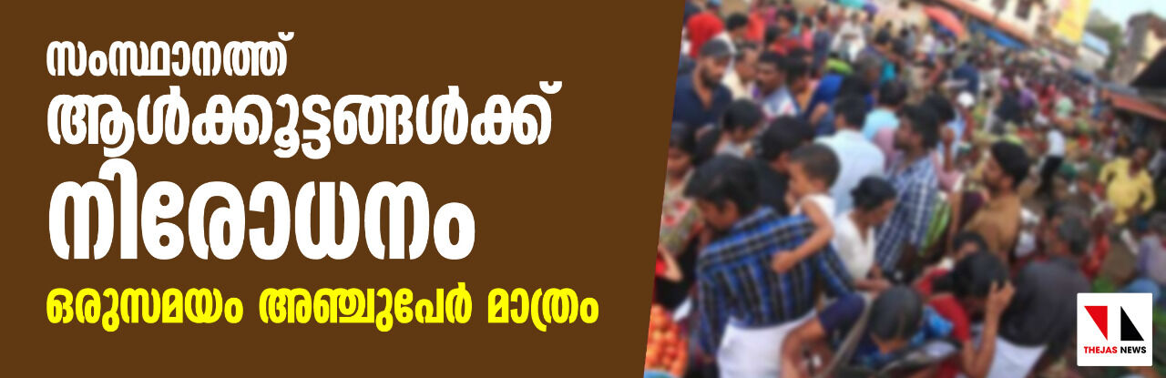 സംസ്ഥാനത്ത് ആള്ക്കൂട്ടങ്ങള്ക്ക് നിരോധനം; ഒരുസമയം അഞ്ചുപേര് മാത്രം സംസ്ഥാനത്ത് ആള്ക്കൂട്ടങ്ങള്ക്ക് നിരോധനം; ഒരുസമയം അഞ്ചുപേര് മാത്രം