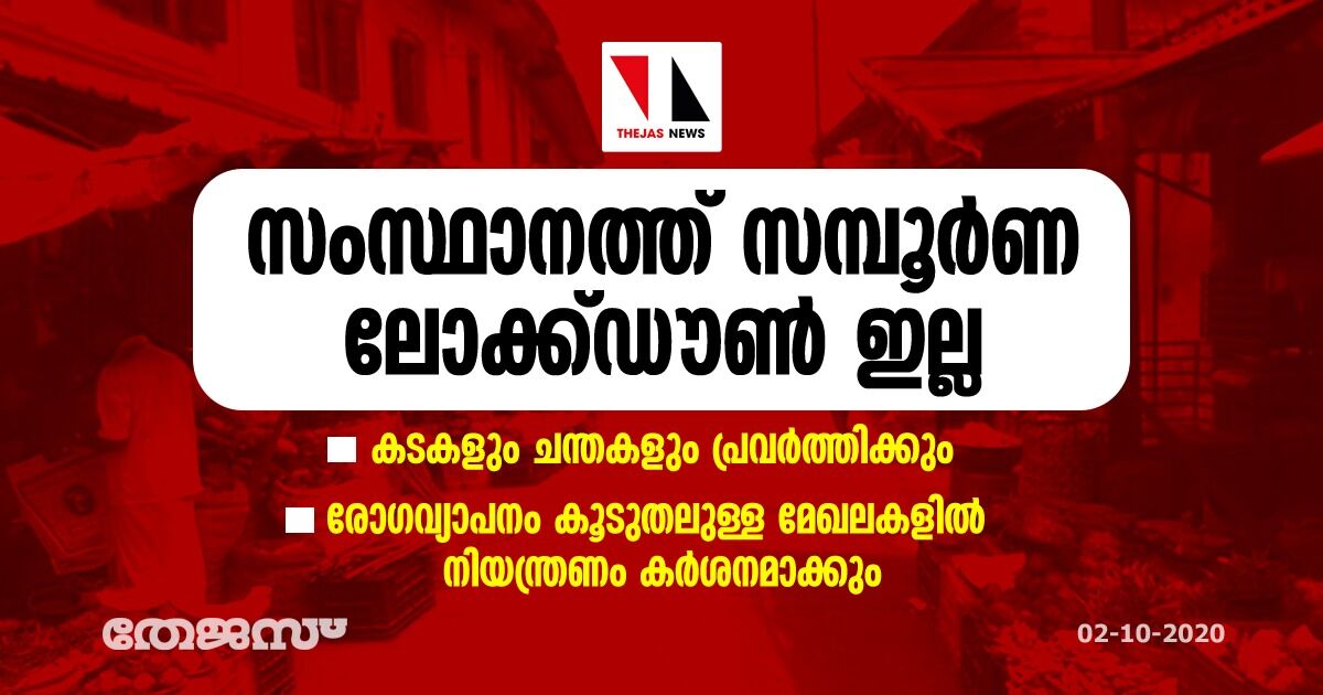 സംസ്ഥാനത്ത് സമ്പൂർണ ലോക്ക്ഡൗൺ ഇല്ല; കടകളും ചന്തകളും പ്രവർത്തിക്കും സംസ്ഥാനത്ത് സമ്പൂർണ ലോക്ക്ഡൗൺ ഇല്ല; കടകളും ചന്തകളും പ്രവർത്തിക്കും