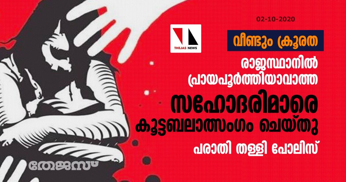 വീണ്ടും ക്രൂരത: രാജസ്ഥാനില് പ്രായപൂര്ത്തിയാവാത്ത സഹോദരിമാരെ കൂട്ടബലാത്സംഗം ചെയ്തു; പരാതി തള്ളി പോലിസ് വീണ്ടും ക്രൂരത: രാജസ്ഥാനില് പ്രായപൂര്ത്തിയാവാത്ത സഹോദരിമാരെ കൂട്ടബലാത്സംഗം ചെയ്തു; പരാതി തള്ളി പോലിസ്