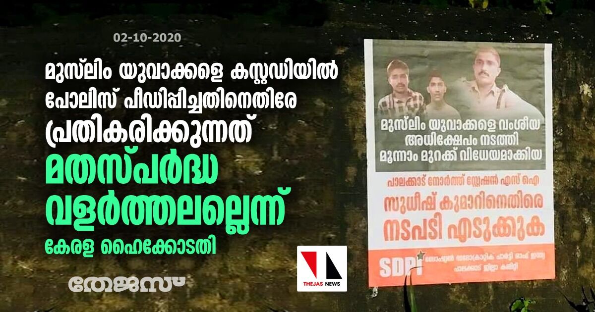 മുസ്ലിം യുവാക്കളെ കസ്റ്റഡിയിൽ പീഡിപ്പിച്ചതിനെതിരേ പ്രതികരിക്കുന്നത് മതസ്പർദ്ധ വളർത്തലല്ലെന്ന് ഹൈക്കോടതി മുസ്ലിം യുവാക്കളെ കസ്റ്റഡിയിൽ പീഡിപ്പിച്ചതിനെതിരേ പ്രതികരിക്കുന്നത് മതസ്പർദ്ധ വളർത്തലല്ലെന്ന് ഹൈക്കോടതി