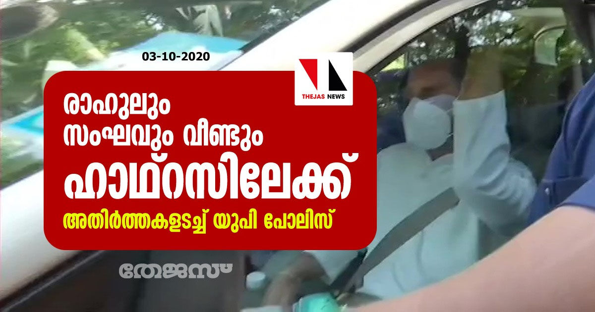 രാഹുലും സംഘവും വീണ്ടും ഹാഥ്‌റസിലേക്ക്; അതിര്‍ത്തകളടച്ച് യുപി പോലിസ്