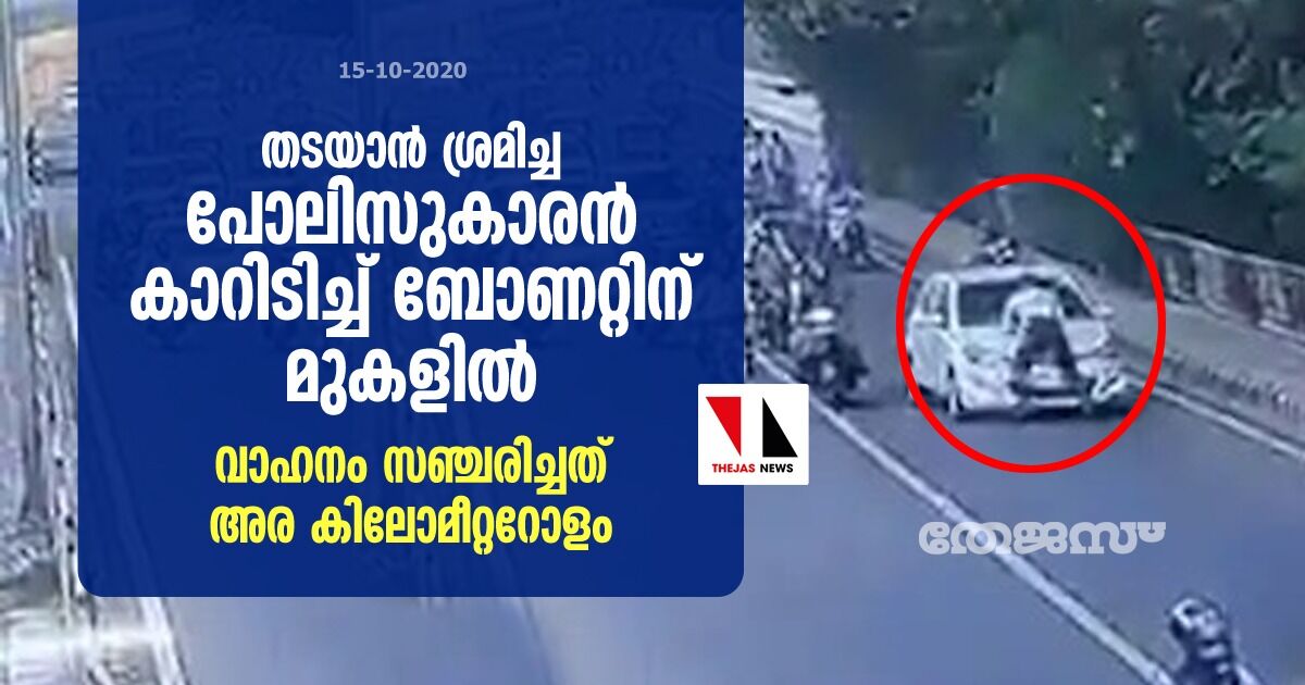 തടയാന് ശ്രമിച്ച പോലീസുകാരന് കാറിടിച്ച് ബോണറ്റിനു മുകളില്: വാഹനം സഞ്ചരിച്ചത് അര കിലോമീറ്ററോളം തടയാന് ശ്രമിച്ച പോലീസുകാരന് കാറിടിച്ച് ബോണറ്റിനു മുകളില്: വാഹനം സഞ്ചരിച്ചത് അര കിലോമീറ്ററോളം
