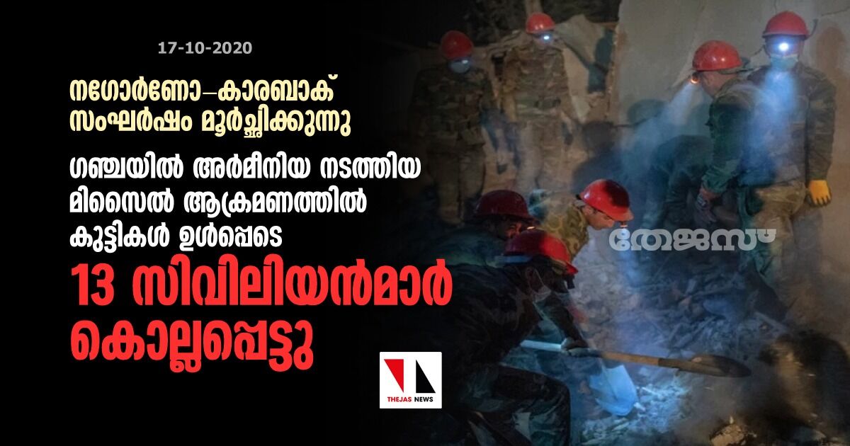 നഗോര്ണോ-കാരബാക് സംഘര്ഷം മൂര്ച്ഛിക്കുന്നു; ഗഞ്ചയില് അര്മീനിയ നടത്തിയ മിസൈല് ആക്രമണത്തില് കുട്ടികള് ഉള്പ്പെടെ 13 സിവിലിയന്മാര് കൊല്ലപ്പെട്ടു നഗോര്ണോ-കാരബാക് സംഘര്ഷം മൂര്ച്ഛിക്കുന്നു; ഗഞ്ചയില് അര്മീനിയ നടത്തിയ മിസൈല് ആക്രമണത്തില് കുട്ടികള് ഉള്പ്പെടെ 13 സിവിലിയന്മാര് കൊല്ലപ്പെട്ടു