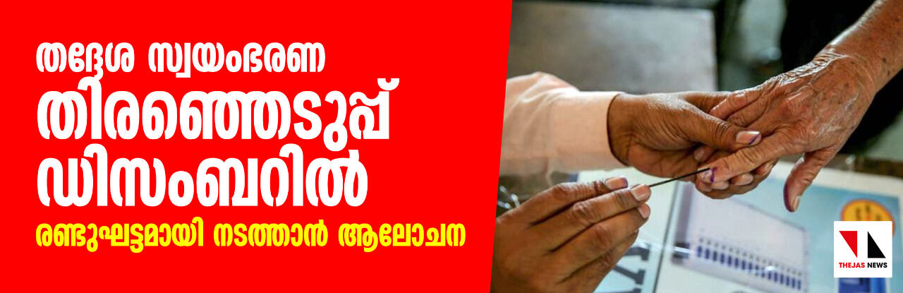 തദ്ദേശ സ്വയംഭരണ തിരഞ്ഞെടുപ്പ് ഡിസംബറിൽ; രണ്ടുഘട്ടമായി നടത്താൻ ആലോചന തദ്ദേശ സ്വയംഭരണ തിരഞ്ഞെടുപ്പ് ഡിസംബറിൽ; രണ്ടുഘട്ടമായി നടത്താൻ ആലോചന