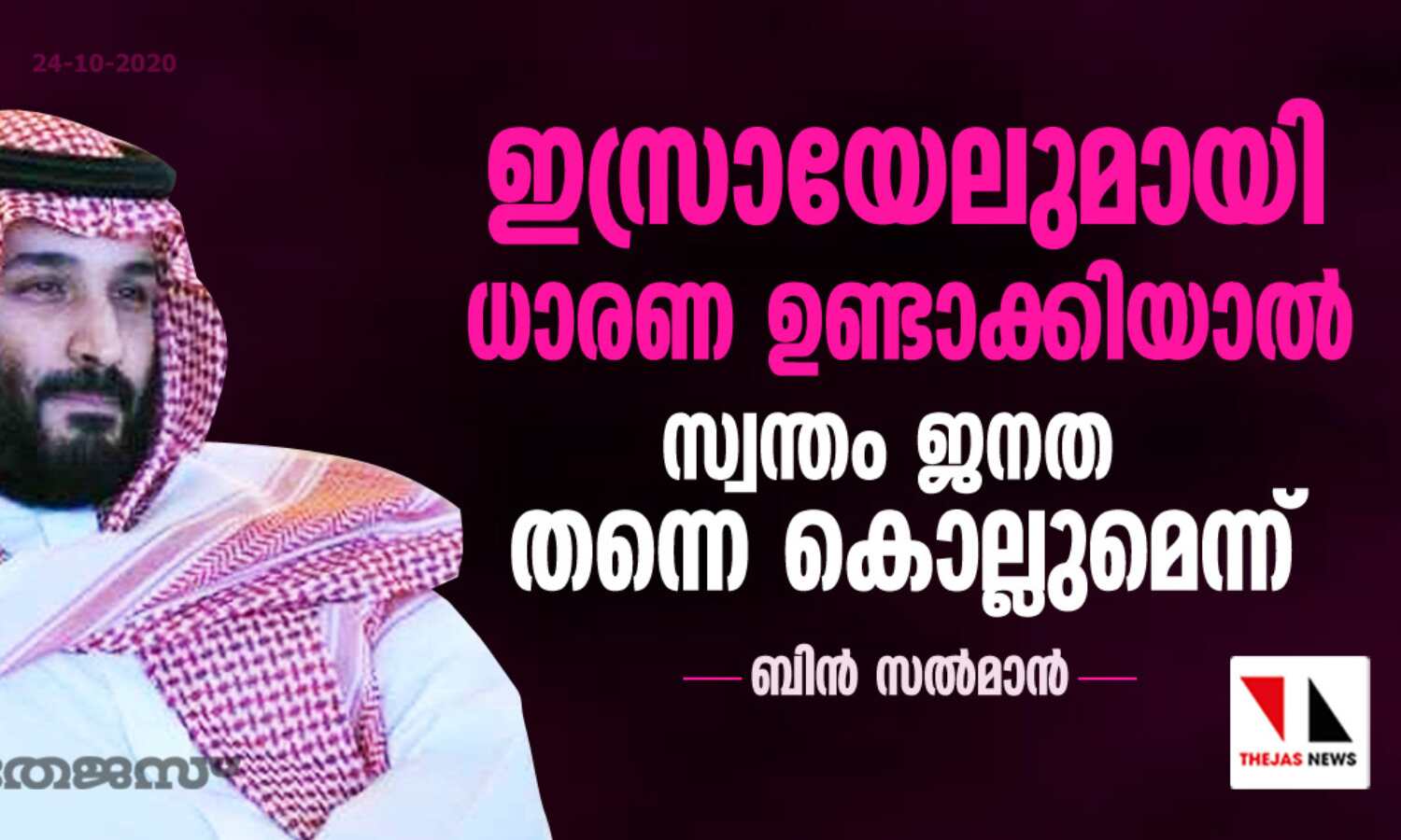 ഇസ്രായേലുമായി ധാരണ ഉണ്ടാക്കിയാല് സ്വന്തം ജനത തന്നെ കൊല്ലുമെന്ന് ബിന് സല്മാന് ഇസ്രായേലുമായി ധാരണ ഉണ്ടാക്കിയാല് സ്വന്തം ജനത തന്നെ കൊല്ലുമെന്ന് ബിന് സല്മാന്