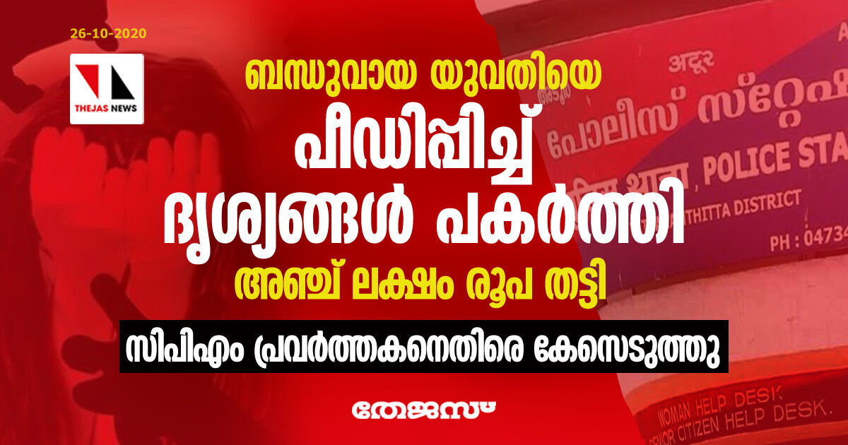 ബന്ധുവായ യുവതിയെ പീഡിപ്പിച്ച് ദൃശ്യങ്ങള്‍ പകര്‍ത്തി അഞ്ച് ലക്ഷം രൂപ തട്ടി: സിപിഎം പ്രവര്‍ത്തകനെതിരെ കേസെടുത്തു