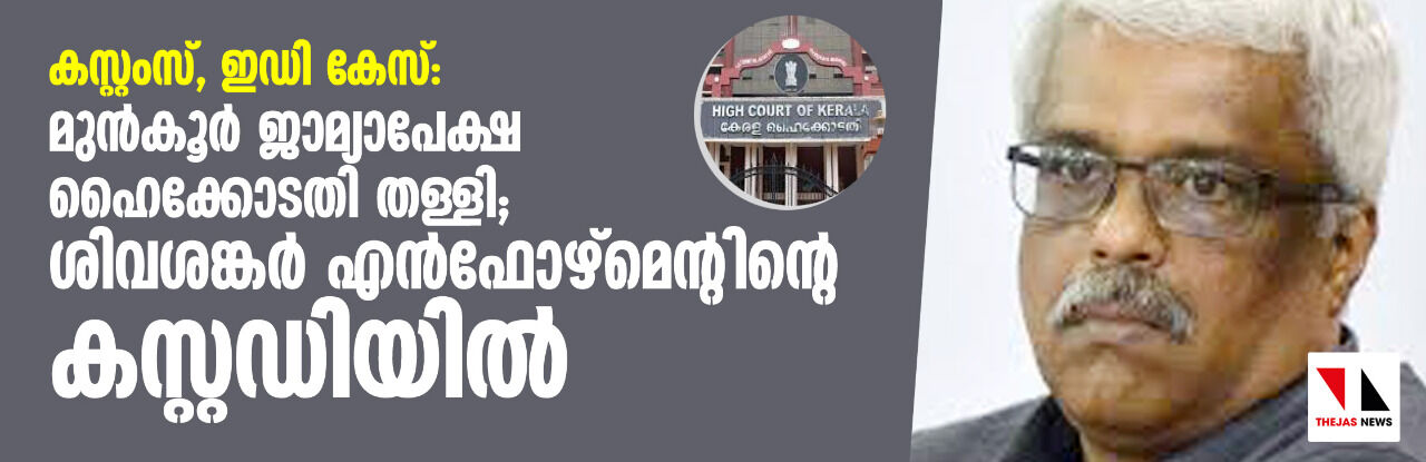 കസ്റ്റംസ്, ഇ ഡി കേസ്: മുന്‍കൂര്‍ ജാമ്യാപേക്ഷ ഹൈക്കോടതി തള്ളി;ശിവശങ്കര്‍ എന്‍ഫോഴ്‌മെന്റിന്റെ കസ്റ്റഡിയില്‍