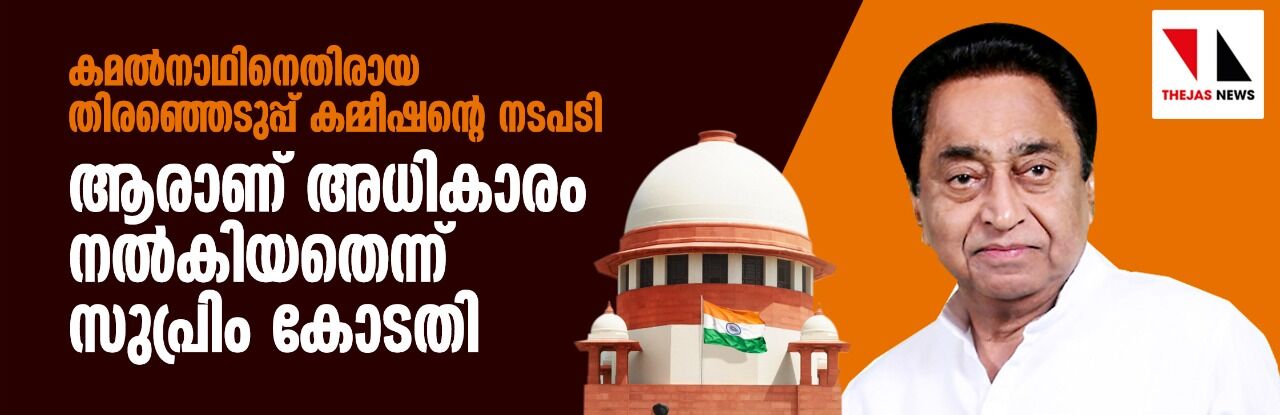 കമല്‍നാഥിനെതിരായ തിരഞ്ഞെടുപ്പ് കമ്മീഷന്റെ നടപടി: ആരാണ് അധികാരം നല്‍കിയതെന്ന് സുപ്രിം കോടതി