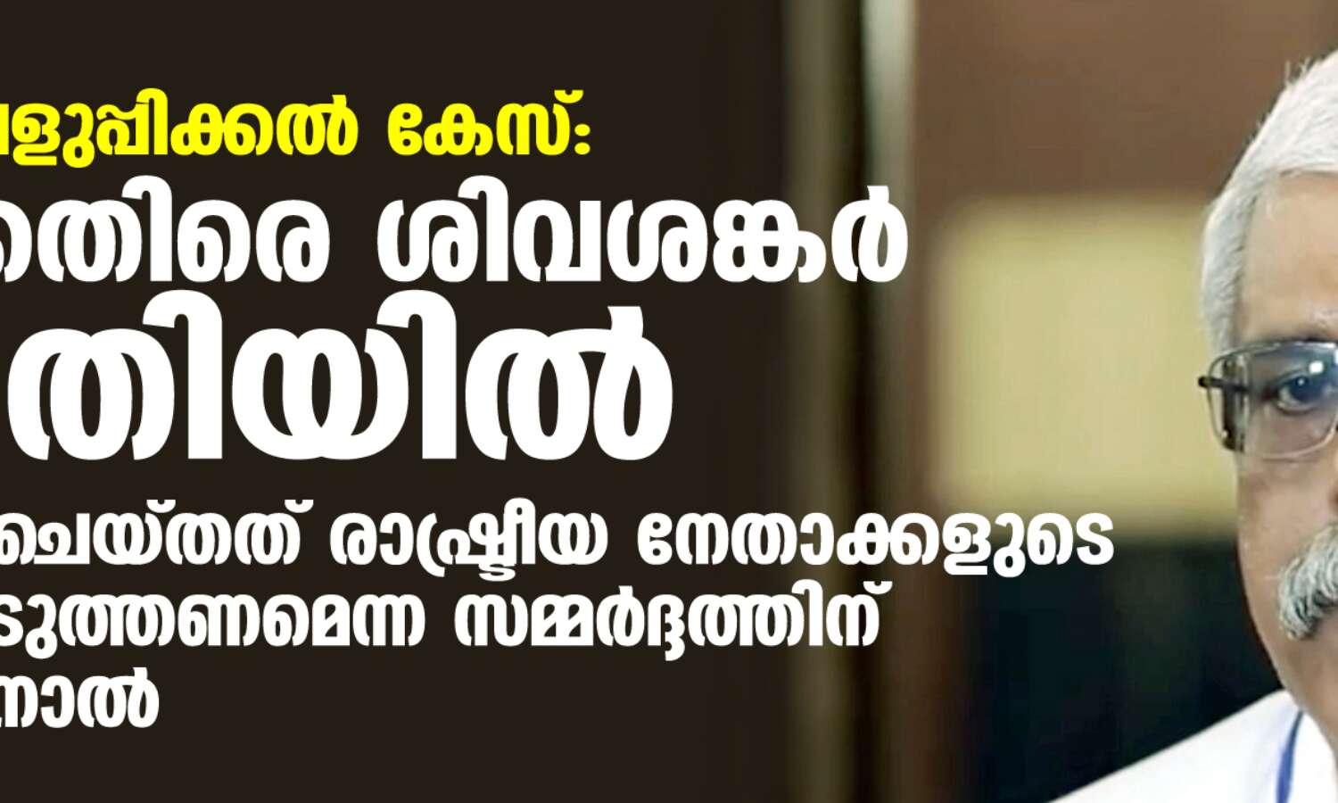 കള്ളപ്പണം വെളുപ്പിക്കല് കേസ്: ഇ ഡി ക്കെതിരെ ശിവശങ്കര് കോടതിയില്;തന്നെ അറസ്റ്റ് ചെയ്തത് രാഷ്ട്രീയ നേതാക്കളുടെ പേരുവെളിപ്പെടുത്തണമെന്ന സമ്മര്ദ്ദത്തിന് വഴങ്ങാത്തതിനാല് കള്ളപ്പണം വെളുപ്പിക്കല് കേസ്: ഇ ഡി ക്കെതിരെ ശിവശങ്കര് കോടതിയില്;തന്നെ അറസ്റ്റ് ചെയ്തത് രാഷ്ട്രീയ നേതാക്കളുടെ പേരുവെളിപ്പെടുത്തണമെന്ന സമ്മര്ദ്ദത്തിന് വഴങ്ങാത്തതിനാല്
