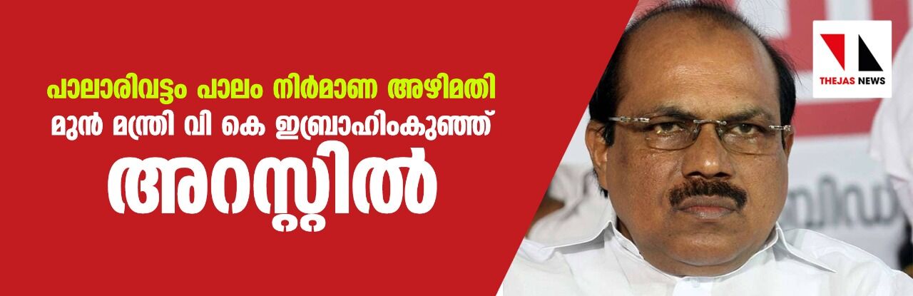 പാലാരിവട്ടം പാലം നിര്‍മാണ അഴിമതി: മുന്‍ മന്ത്രി വി കെ ഇബ്രാഹിംകുഞ്ഞ് അറസ്റ്റില്‍