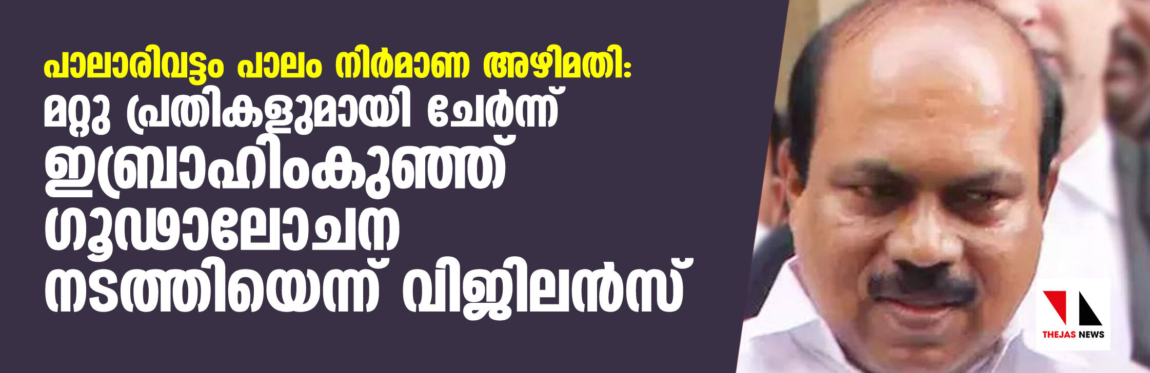 പാലാരിവട്ടം പാലം നിര്‍മാണ അഴിമതി: മറ്റു പ്രതികളുമായി ചേര്‍ന്ന് ഇബ്രാഹിംകുഞ്ഞ് ഗൂഡാലോചന നടത്തിയെന്ന് വിജിലന്‍സ്