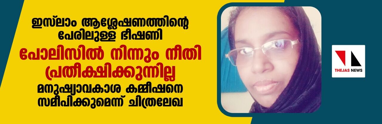 ഇസ്ലാം ആശ്ലേഷണത്തിന്റെ പേരിലുള്ള ഭീഷണി: പോലീസില് നിന്നും നീതി പ്രതീക്ഷിക്കുന്നില്ല; മനുഷ്യാവകാശ കമ്മീഷനെ സമീപിക്കുമെന്ന് ചിത്രലേഖ ഇസ്ലാം ആശ്ലേഷണത്തിന്റെ പേരിലുള്ള ഭീഷണി: പോലീസില് നിന്നും നീതി പ്രതീക്ഷിക്കുന്നില്ല; മനുഷ്യാവകാശ കമ്മീഷനെ സമീപിക്കുമെന്ന് ചിത്രലേഖ