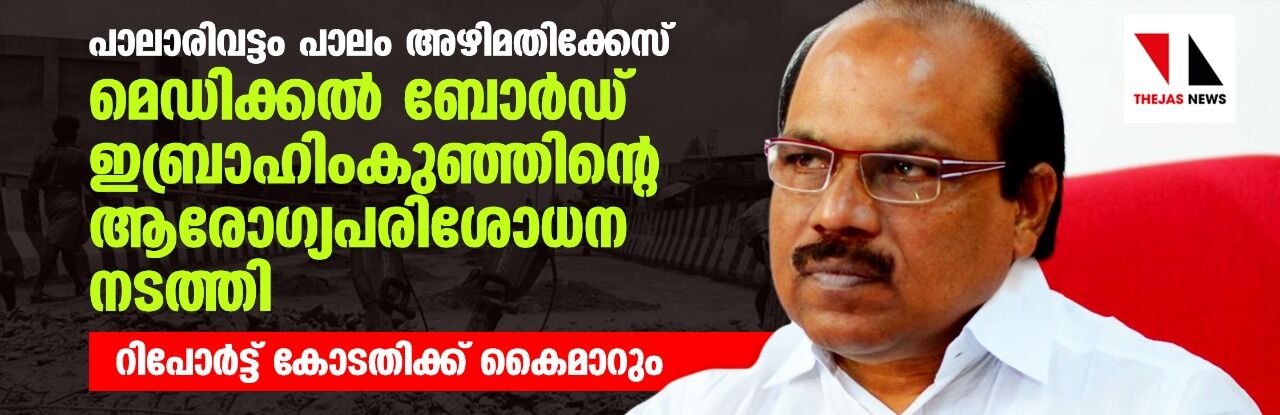 പാലാരിവട്ടം പാലം അഴിമതിക്കേസ്: മെഡിക്കല്‍ ബോര്‍ഡ് ഇബ്രാഹിംകുഞ്ഞിന്റെ ആരോഗ്യപരിശോധന നടത്തി; റിപോര്‍ട് കോടതിക്ക് കൈമാറും