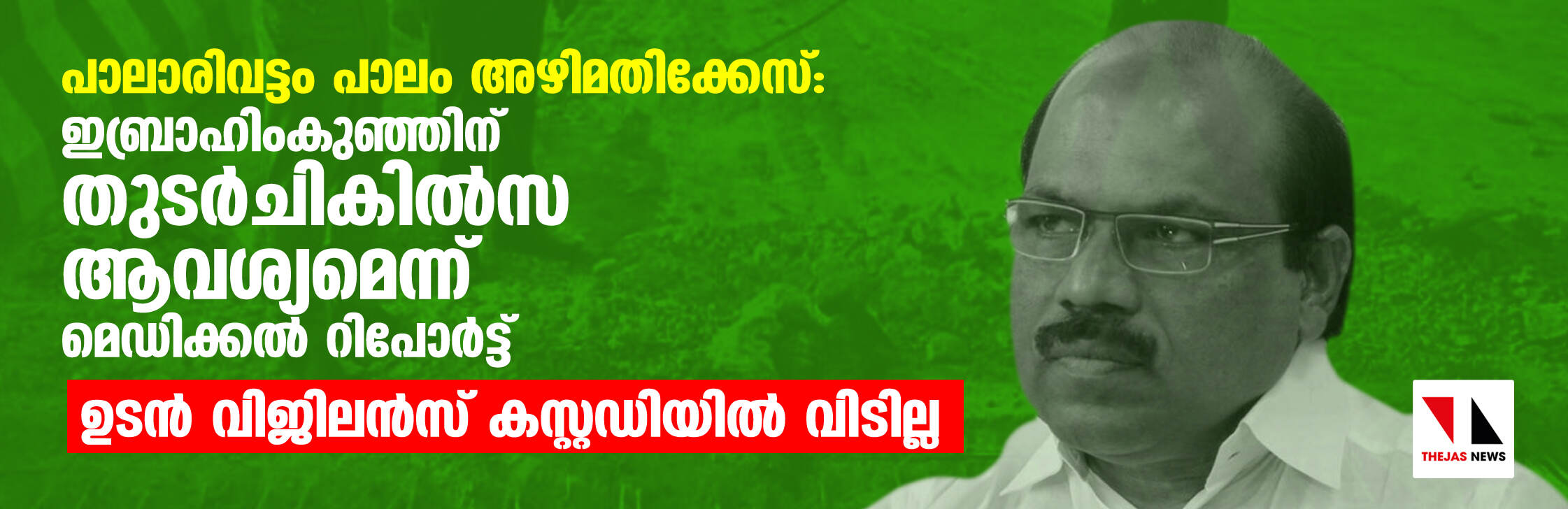 പാലാരിവട്ടം പാലം അഴിമതിക്കേസ്: ഇബ്രാഹിംകുഞ്ഞിന് തുടര്‍ ചികില്‍സ ആവശ്യമെന്ന് മെഡിക്കല്‍ റിപോര്‍ട്; ഉടന്‍ വിജിലന്‍സ് കസ്റ്റഡിയില്‍ വിടില്ല
