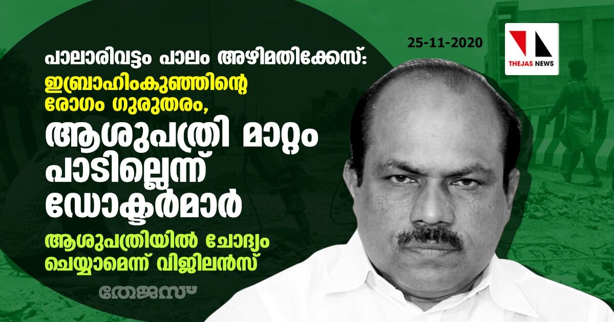 പാലാരിവട്ടം പാലം അഴിമതിക്കേസ്:ഇബ്രാഹിംകുഞ്ഞിന്റെ രോഗം ഗുരുതരം,ആശുപത്രി മാറ്റം പാടില്ലെന്ന് ഡോക്ടര്മാര്;ആശുപത്രിയില് ചോദ്യം ചെയ്യാമെന്ന് വിജിലന്സ് പാലാരിവട്ടം പാലം അഴിമതിക്കേസ്:ഇബ്രാഹിംകുഞ്ഞിന്റെ രോഗം ഗുരുതരം,ആശുപത്രി മാറ്റം പാടില്ലെന്ന് ഡോക്ടര്മാര്;ആശുപത്രിയില് ചോദ്യം ചെയ്യാമെന്ന് വിജിലന്സ്