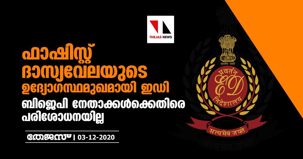 ഫാഷിസ്റ്റ് ദാസ്യവേലയടെ ഉദ്യോഗസ്ഥമുഖമായി ഇഡി : ബിജെപി നേതാക്കള്‍ക്കെതിരെ പരിശോധനയില്ല