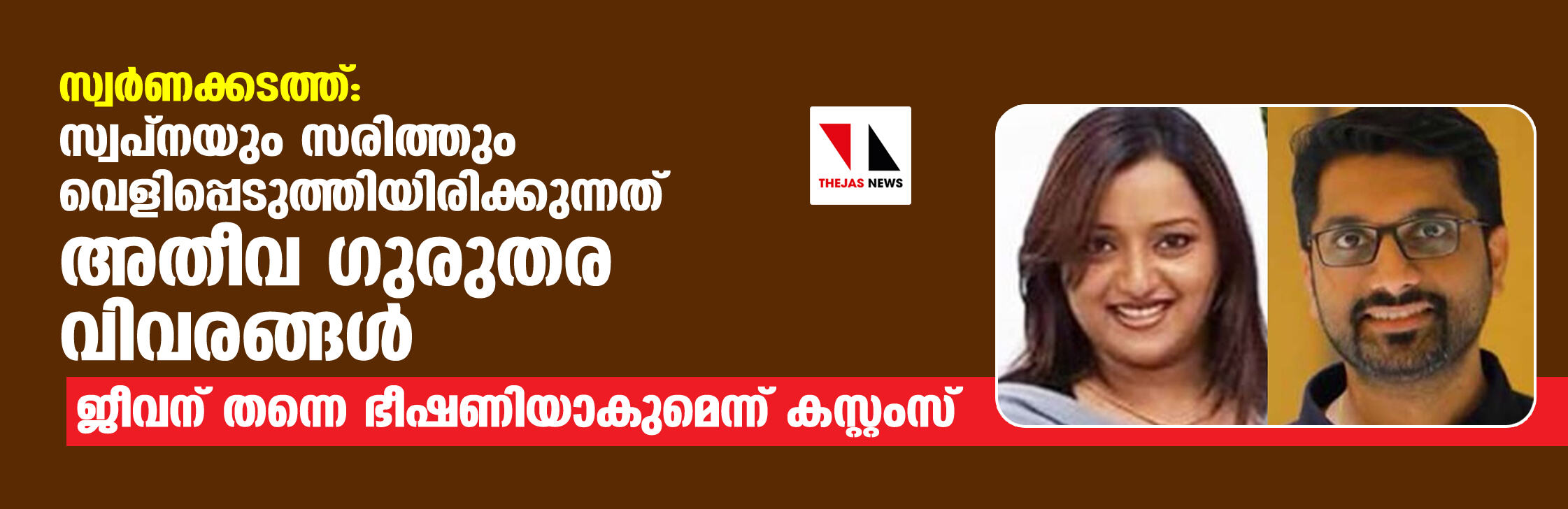 സ്വര്‍ണക്കടത്ത്: സ്വപ്‌നയും സരിത്തും വെളിപ്പെടുത്തിയിരിക്കുന്നത് അതീവ ഗുരുതര വിവരങ്ങള്‍; ജീവന് തന്നെ ഭീഷണിയാകുമെന്ന് കസ്റ്റംസ്