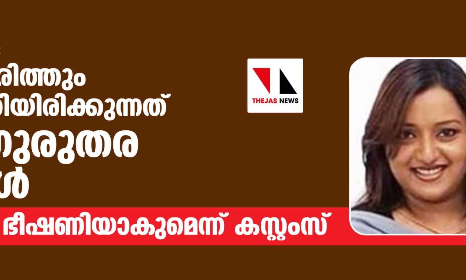 സ്വര്ണക്കടത്ത്: സ്വപ്നയും സരിത്തും വെളിപ്പെടുത്തിയിരിക്കുന്നത് അതീവ ഗുരുതര വിവരങ്ങള്; ജീവന് തന്നെ ഭീഷണിയാകുമെന്ന് കസ്റ്റംസ് സ്വര്ണക്കടത്ത്: സ്വപ്നയും സരിത്തും വെളിപ്പെടുത്തിയിരിക്കുന്നത് അതീവ ഗുരുതര വിവരങ്ങള്; ജീവന് തന്നെ ഭീഷണിയാകുമെന്ന് കസ്റ്റംസ്