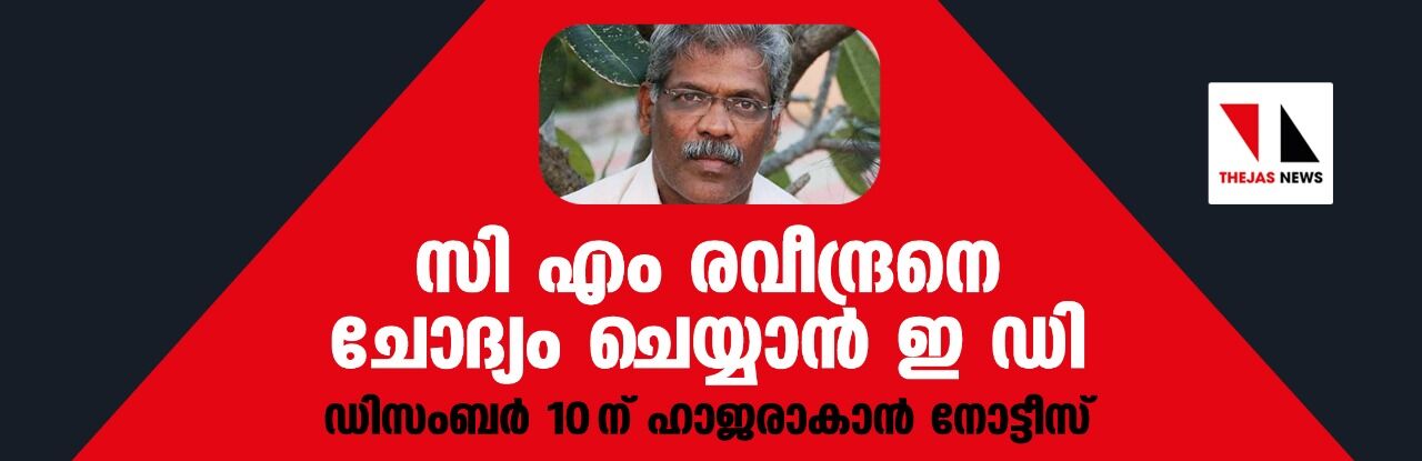 സി എം രവീന്ദ്രനെ ചോദ്യം ചെയ്യാന്‍ ഇ ഡി ; ഡിസംബര്‍ 10 ന് ഹാജരാകാന്‍ നോട്ടീസ്