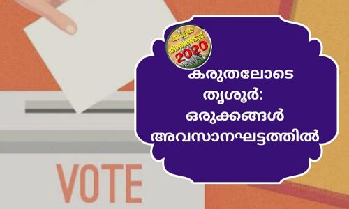 തിരഞ്ഞെടുപ്പ് : കരുതലോടെ തൃശൂര്‍  ഒരുക്കങ്ങള്‍; അവസാനഘട്ടത്തില്‍