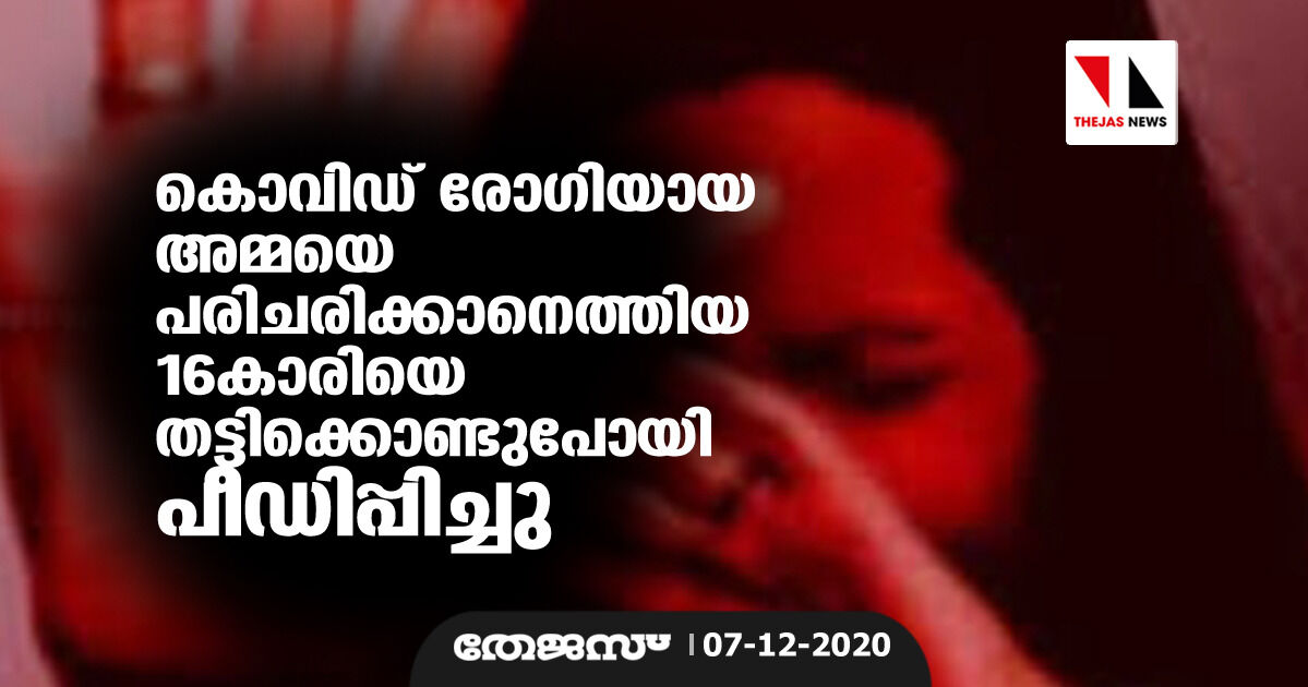 കൊവിഡ് രോഗിയായ അമ്മയെ പരിചരിക്കാനെത്തിയ 16കാരിയെ തട്ടിക്കൊണ്ടു പോയി പീഡിപ്പിച്ചു