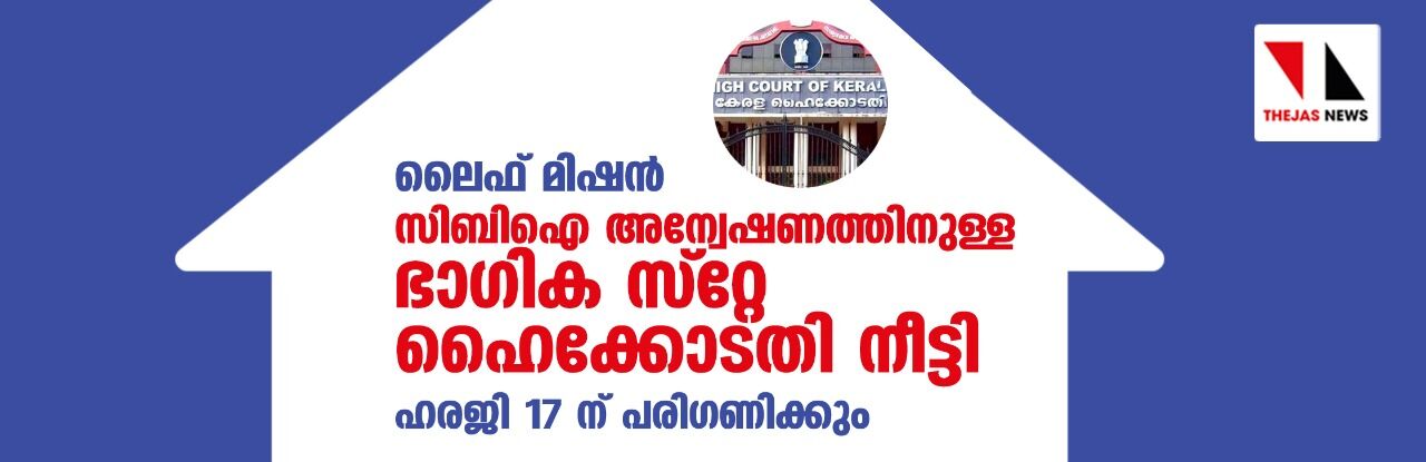 ലൈഫ് മിഷന്‍: സിബി ഐ അന്വേഷണത്തിനുള്ള ഭാഗിക സ്റ്റേ ഹൈക്കോടതി നീട്ടി;ഹരജി 17 ന് പരിഗണിക്കും