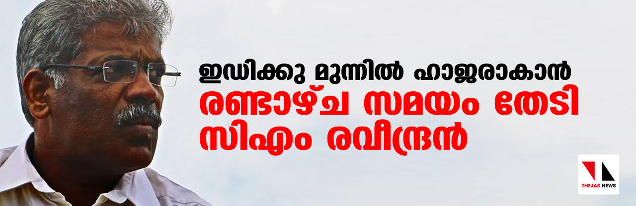 ഇ ഡി ക്കു മുന്നില്‍ ഹാജരാകാന്‍ രണ്ടാഴ്ച സമയം തേടി സി എം രവീന്ദ്രന്‍