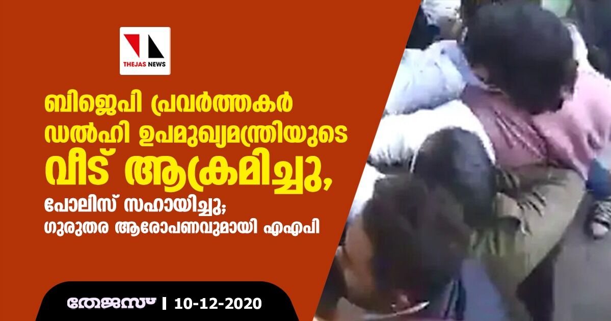 ബിജെപി പ്രവര്‍ത്തകര്‍ ഡല്‍ഹി ഉപമുഖ്യമന്ത്രിയുടെ വീട് ആക്രമിച്ചു, പോലിസ് സഹായിച്ചു: ഗുരുതര ആരോപണവുമായി എഎപി